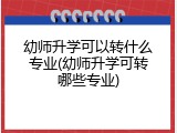 幼师升学可以转什么专业(幼师升学可转哪些专业)
