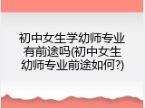 初中女生学幼师专业有前途吗(初中女生幼师专业前途如何?)