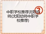 中职学校推荐沈阳幼师(沈阳幼师中职学校推荐)