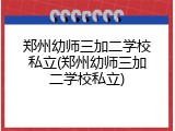 郑州幼师三加二学校私立(郑州幼师三加二学校私立)