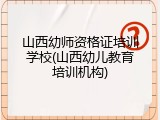 山西幼师资格证培训学校(山西幼儿教育培训机构)