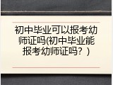 初中毕业可以报考幼师证吗(初中毕业能报考幼师证吗？)