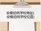 安徽幼师学校地址(安徽幼师学校位置)