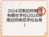 2024河南幼师单招有哪些学校(2024河南幼师单招学校名单)