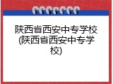 陕西省西安中专学校(陕西省西安中专学校)