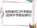 幼师类对口升学报名(幼师升学报名操作)