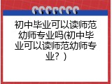 初中毕业可以读师范幼师专业吗(初中毕业可以读师范幼师专业？)