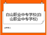 白山职业中专学校(白山职业中专学校)