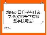 幼师对口升学有什么学校(幼师升学有哪些学校可选)