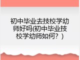 初中毕业去技校学幼师好吗(初中毕业技校学幼师如何?)