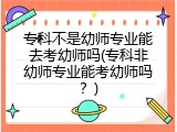 专科不是幼师专业能去考幼师吗(专科非幼师专业能考幼师吗？)