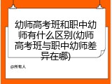幼师高考班和职中幼师有什么区别(幼师高考班与职中幼师差异在哪)