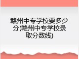 赣州中专学校要多少分(赣州中专学校录取分数线)