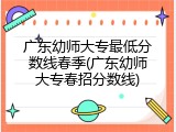 广东幼师大专最低分数线春季(广东幼师大专春招分数线)