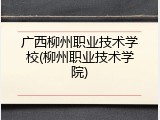 广西柳州职业技术学校(柳州职业技术学院)