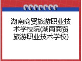 湖南商贸旅游职业技术学校院(湖南商贸旅游职业技术学校)