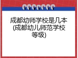 成都幼师学校是几本(成都幼儿师范学校等级)