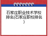 石家庄职业技术学校排名(石家庄职校排名)