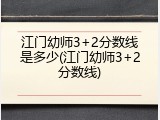 江门幼师3+2分数线是多少(江门幼师3+2分数线)
