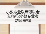 小教专业以后可以考幼师吗(小教专业考幼师资格)