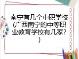 南宁有几个中职学校(广西南宁的中等职业教育学校有几家?)