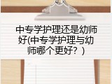 中专学护理还是幼师好(中专学护理与幼师哪个更好？)