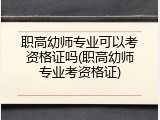职高幼师专业可以考资格证吗(职高幼师专业考资格证)