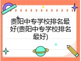 贵阳中专学校排名最好(贵阳中专学校排名最好)