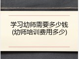 学习幼师需要多少钱(幼师培训费用多少)