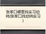 张家口哪里找实习幼师(张家口找幼师实习)
