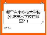 哪里有小吃技术学校(小吃技术学校在哪里?)
