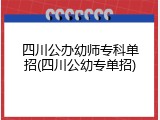 四川公办幼师专科单招(四川公幼专单招)