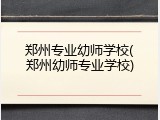 郑州专业幼师学校(郑州幼师专业学校)