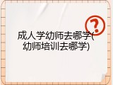 成人学幼师去哪学(幼师培训去哪学)