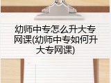 幼师中专怎么升大专网课(幼师中专如何升大专网课)