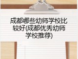成都哪些幼师学校比较好(成都优秀幼师学校推荐)