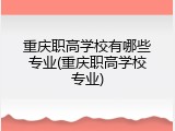 重庆职高学校有哪些专业(重庆职高学校专业)