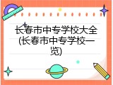 长春市中专学校大全(长春市中专学校一览)