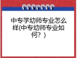 中专学幼师专业怎么样(中专幼师专业如何?)
