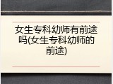 女生专科幼师有前途吗(女生专科幼师的前途)
