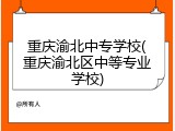 重庆渝北中专学校(重庆渝北区中等专业学校)