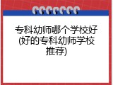 专科幼师哪个学校好(好的专科幼师学校推荐)