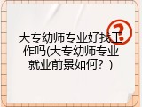 大专幼师专业好找工作吗(大专幼师专业就业前景如何?)