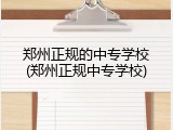 郑州正规的中专学校(郑州正规中专学校)