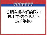 合肥有哪些好的职业技术学校(合肥职业技术学校)