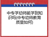 中专学幼师能学到知识吗(中专幼师教育质量如何)