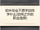 初中毕业不想学幼师学什么(幼师之外的职业选择)