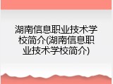湖南信息职业技术学校简介(湖南信息职业技术学校简介)