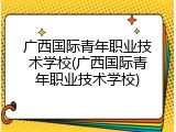 广西国际青年职业技术学校(广西国际青年职业技术学校)