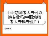 中职幼师考大专可以换专业吗(中职幼师考大专换专业？)
